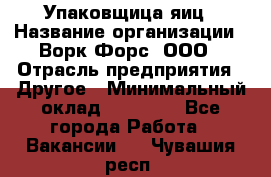 Упаковщица яиц › Название организации ­ Ворк Форс, ООО › Отрасль предприятия ­ Другое › Минимальный оклад ­ 24 000 - Все города Работа » Вакансии   . Чувашия респ.